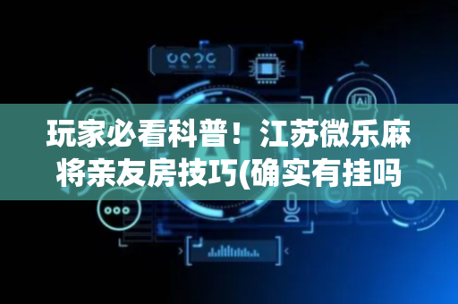 玩家必看科普！江苏微乐麻将亲友房技巧(确实有挂吗)