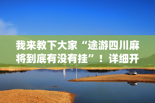 我来教下大家“途游四川麻将到底有没有挂”！详细开挂教程（确实真的有挂)-抖音