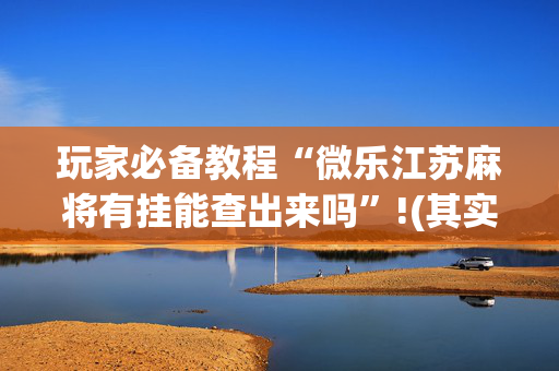 玩家必备教程“微乐江苏麻将有挂能查出来吗”!(其实确实有挂)-抖音