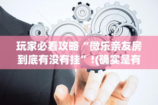 玩家必看攻略“微乐亲友房到底有没有挂”!(确实是有挂)-抖音