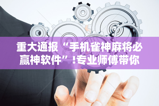 重大通报“手机雀神麻将必赢神软件”!专业师傅带你一起了解（详细教程）-抖音