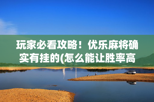 玩家必看攻略！优乐麻将确实有挂的(怎么能让胜率高)
