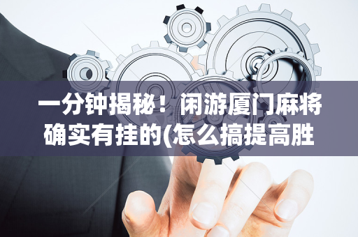 一分钟揭秘！闲游厦门麻将确实有挂的(怎么搞提高胜率)