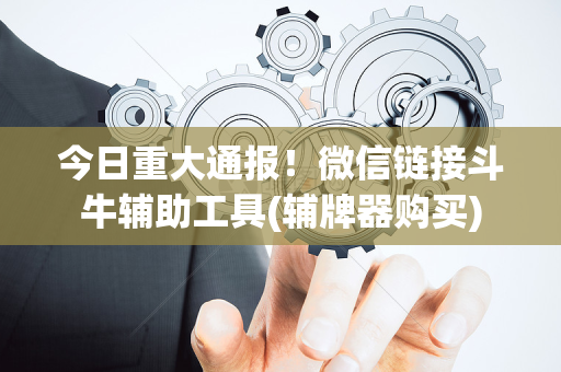 今日重大通报！微信链接斗牛辅助工具(辅牌器购买)