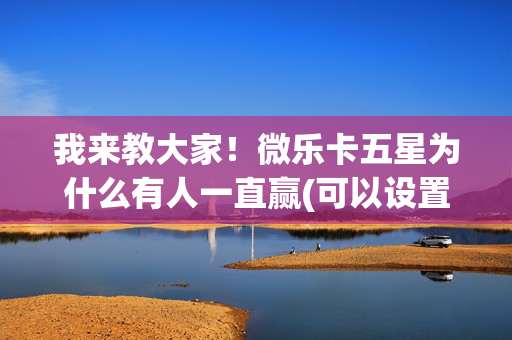 我来教大家！微乐卡五星为什么有人一直赢(可以设置输赢吗)