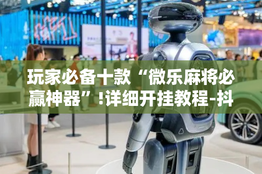 玩家必备十款“微乐麻将必赢神器”!详细开挂教程-抖音