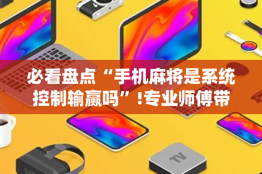 必看盘点“手机麻将是系统控制输赢吗”!专业师傅带你一起了解（详细教程）-抖音