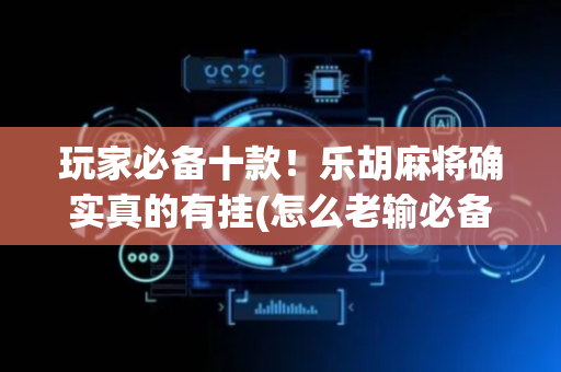 玩家必备十款！乐胡麻将确实真的有挂(怎么老输必备神器)