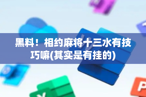 黑料！相约麻将十三水有技巧嘛(其实是有挂的)