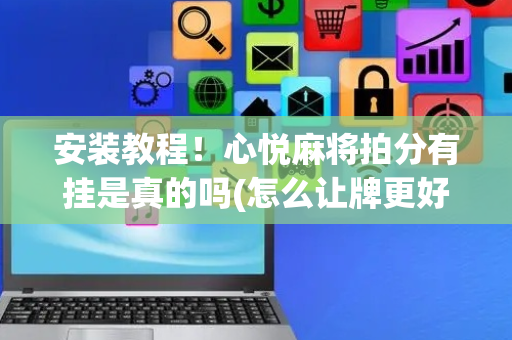 安装教程！心悦麻将拍分有挂是真的吗(怎么让牌更好)