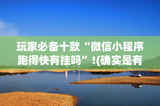 玩家必备十款“微信小程序跑得快有挂吗”!(确实是有挂)-抖音