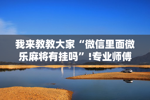 我来教教大家“微信里面微乐麻将有挂吗”!专业师傅带你一起了解（详细教程）-抖音