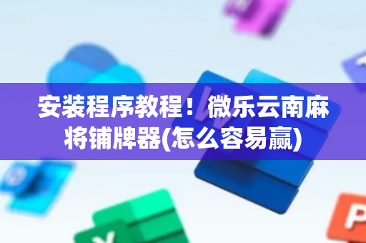 安装程序教程！微乐云南麻将铺牌器(怎么容易赢)