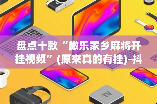 盘点十款“微乐家乡麻将开挂视频”(原来真的有挂)-抖音