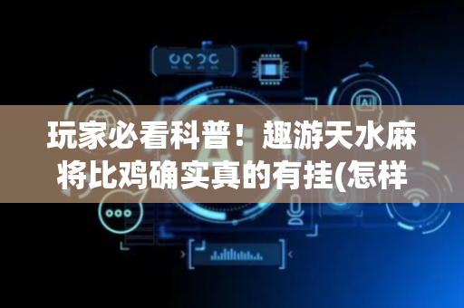 玩家必看科普！趣游天水麻将比鸡确实真的有挂(怎样才能有好牌)