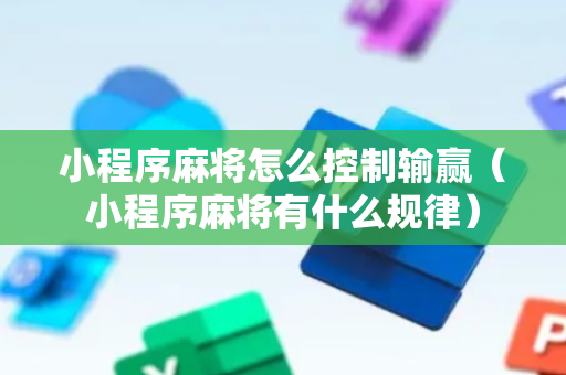 小程序麻将怎么控制输赢（小程序麻将有什么规律）