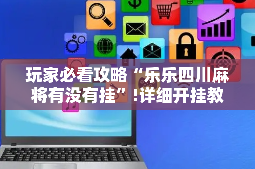 玩家必看攻略“乐乐四川麻将有没有挂”!详细开挂教程-抖音