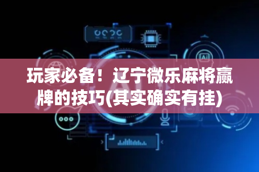 玩家必备！辽宁微乐麻将赢牌的技巧(其实确实有挂)