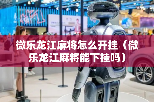 微乐龙江麻将怎么开挂（微乐龙江麻将能下挂吗）
