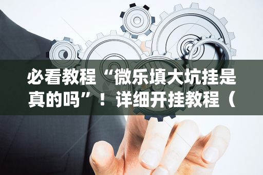 必看教程“微乐填大坑挂是真的吗”！详细开挂教程（确实真的有挂)-抖音