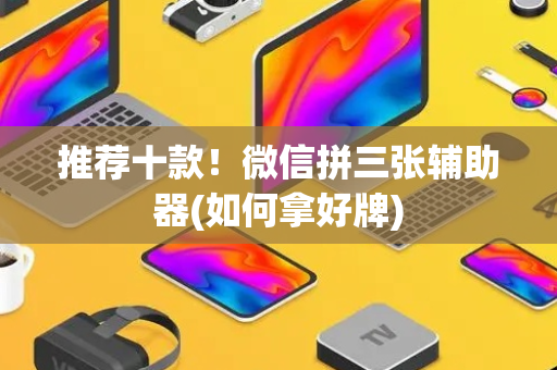 推荐十款！微信拼三张辅助器(如何拿好牌)