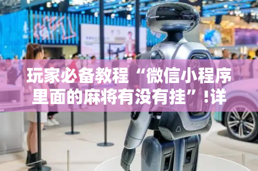 玩家必备教程“微信小程序里面的麻将有没有挂”!详细开挂教程-抖音