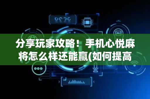 分享玩家攻略！手机心悦麻将怎么样还能赢(如何提高胡牌率)