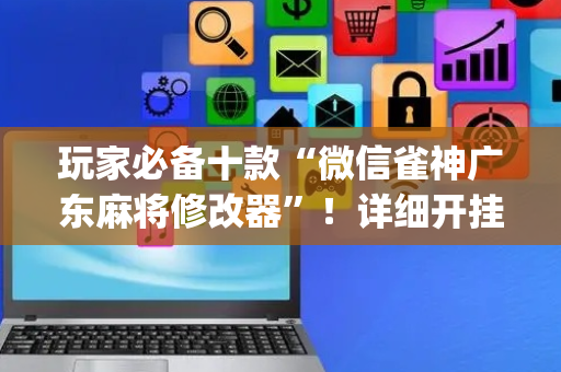 玩家必备十款“微信雀神广东麻将修改器”！详细开挂教程（确实真的有挂)-抖音