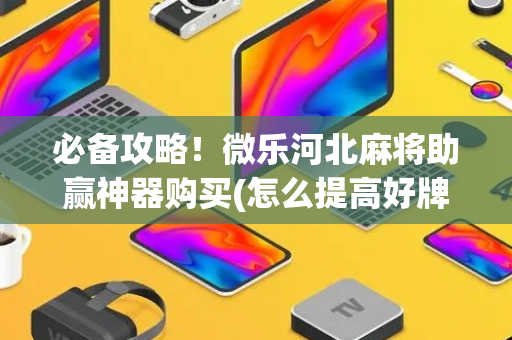 必备攻略！微乐河北麻将助赢神器购买(怎么提高好牌几率)