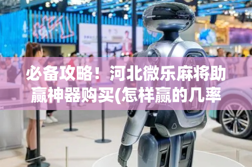 必备攻略！河北微乐麻将助赢神器购买(怎样赢的几率大)