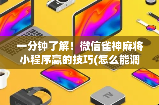一分钟了解！微信雀神麻将小程序赢的技巧(怎么能调好牌)
