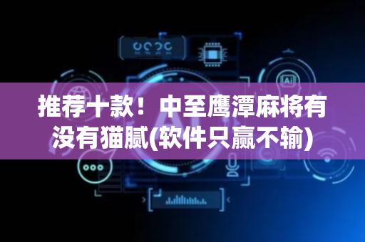推荐十款！中至鹰潭麻将有没有猫腻(软件只赢不输)