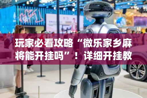 玩家必看攻略“微乐家乡麻将能开挂吗”！详细开挂教程（确实真的有挂)-抖音