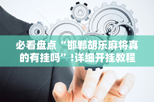 必看盘点“邯郸胡乐麻将真的有挂吗”!详细开挂教程-抖音