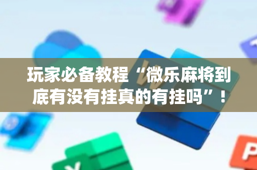 玩家必备教程“微乐麻将到底有没有挂真的有挂吗”!(其实确实有挂)-抖音