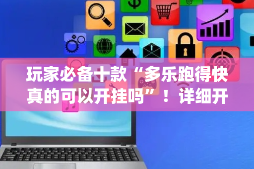 玩家必备十款“多乐跑得快真的可以开挂吗”！详细开挂教程（确实真的有挂)-抖音