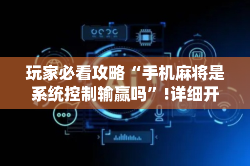 玩家必看攻略“手机麻将是系统控制输赢吗”!详细开挂教程-抖音