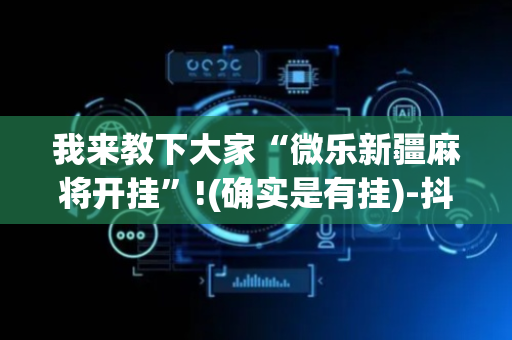 我来教下大家“微乐新疆麻将开挂”!(确实是有挂)-抖音
