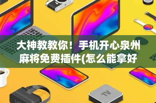 大神教教你！手机开心泉州麻将免费插件(怎么能拿好牌)
