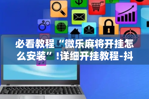 必看教程“微乐麻将开挂怎么安装”!详细开挂教程-抖音