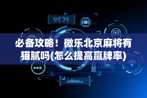 必备攻略！微乐北京麻将有猫腻吗(怎么提高赢牌率)