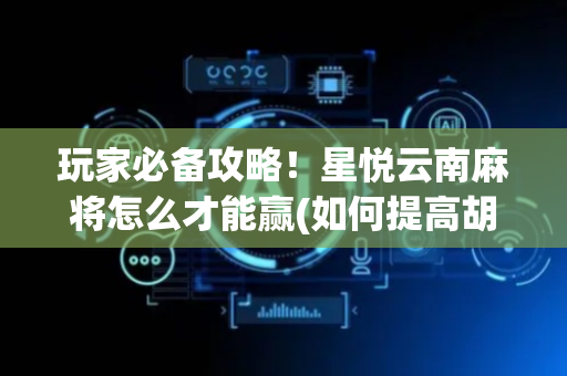 玩家必备攻略！星悦云南麻将怎么才能赢(如何提高胡牌率)