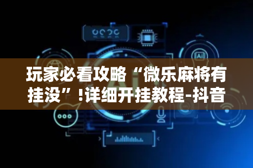 玩家必看攻略“微乐麻将有挂没”!详细开挂教程-抖音