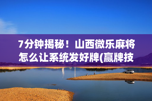 7分钟揭秘！山西微乐麻将怎么让系统发好牌(赢牌技巧插件安装)