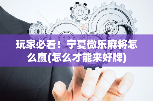 玩家必看！宁夏微乐麻将怎么赢(怎么才能来好牌)