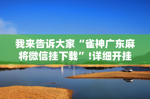 我来告诉大家“雀神广东麻将微信挂下载”!详细开挂教程-抖音