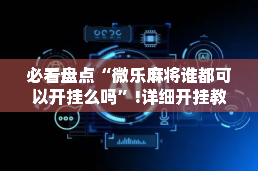 必看盘点“微乐麻将谁都可以开挂么吗”!详细开挂教程-抖音