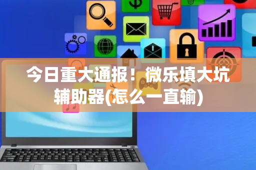 今日重大通报！微乐填大坑辅助器(怎么一直输)