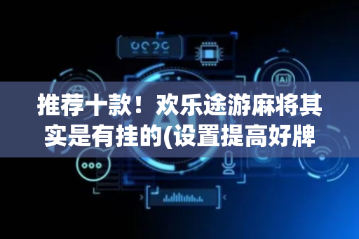 推荐十款！欢乐途游麻将其实是有挂的(设置提高好牌几率)