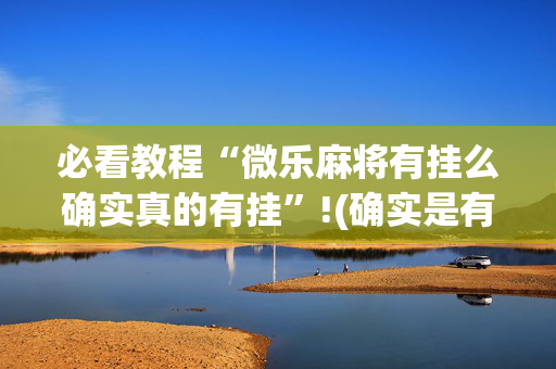 必看教程“微乐麻将有挂么确实真的有挂”!(确实是有挂)-抖音